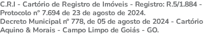 C.R.I - Cartório de Registro de Imóveis - Registro: R.5/1.884 - Protocolo nº 7.694 de 23 de agosto de 2024. Decreto Municipal nº 778, de 05 de agosto de 2024 - Cartório Aquino & Morais - Campo Limpo de Goiás - GO. 
